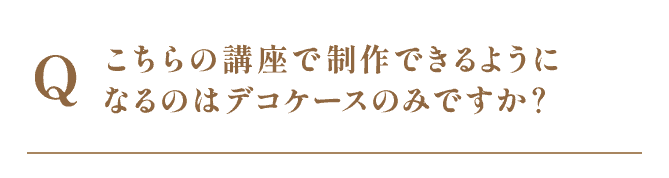 こちらの講座で制作できるようになるのはデコケースのみですか？