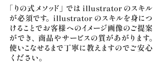 「りの式メソッド」ではillustratorのスキルが必須です。illustratorのスキルを身につけることでお客様へのイメージ画像のご提案ができ商品やサービスの質が上がります