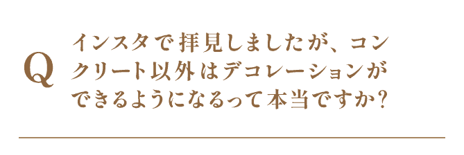 インスタで拝見しましたが、コンクリート以外はデコレーションができるようになるって本当ですか？