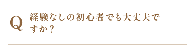 経験なしの初心者でも大丈夫ですか？